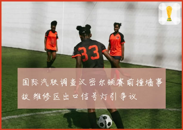 国际汽联调查汉密尔顿赛前撞墙事故 维修区出口信号灯引争议