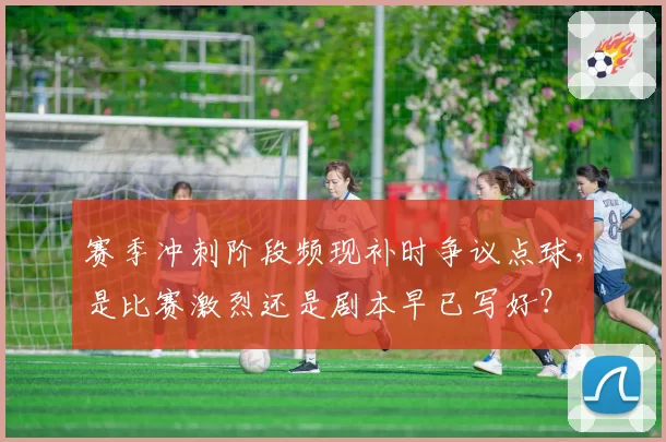 赛季冲刺阶段频现补时争议点球，是比赛激烈还是剧本早已写好？