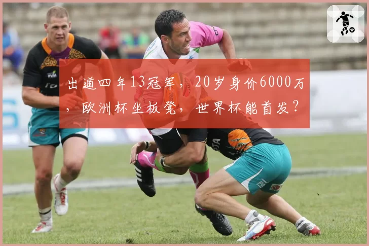 出道四年13冠军，20岁身价6000万，欧洲杯坐板凳，世界杯能首发？