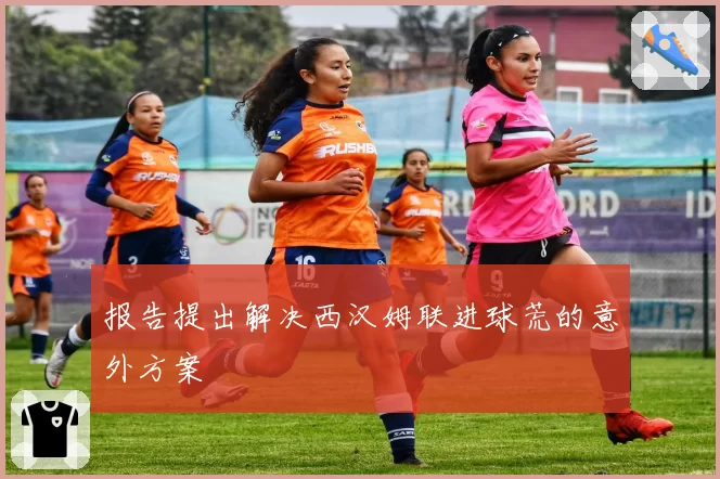 报告提出解决西汉姆联进球荒的意外方案