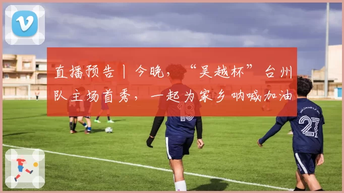 直播预告丨今晚，“吴越杯”台州队主场首秀，一起为家乡呐喊加油！