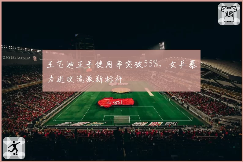 王艺迪正手使用率突破55%,女乒暴力进攻流派新标杆