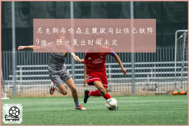 尼克斯布伦森左腹股沟拉伤已缺阵9场,预计复出时间未定