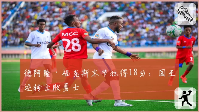 德阿隆·福克斯末节独得18分，国王逆转击败勇士