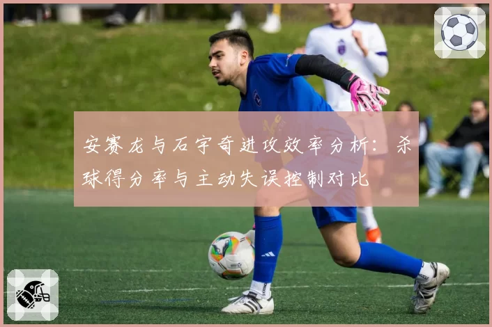 安赛龙与石宇奇进攻效率分析：杀球得分率与主动失误控制对比