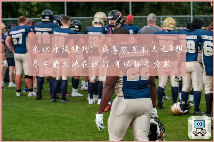 米切尔谈续约：我喜欢克利夫兰&想尽可能久地在这打 可以称之为家