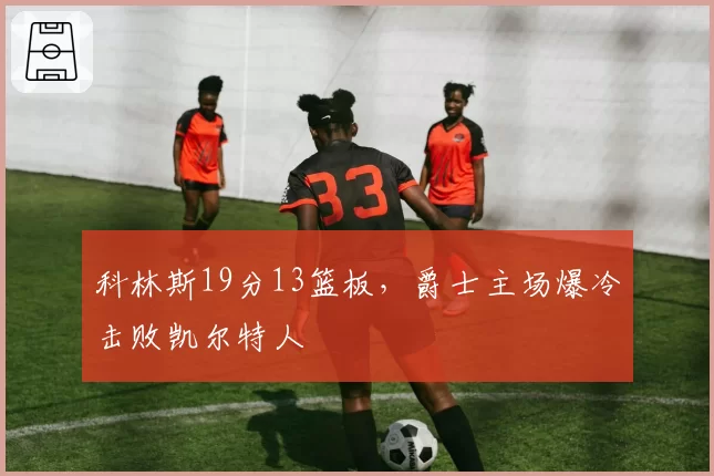 科林斯19分13篮板，爵士主场爆冷击败凯尔特人