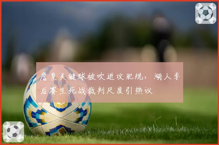 詹皇关键球被吹进攻犯规,湖人季后赛生死战裁判尺度引热议