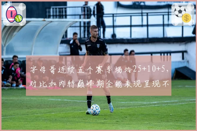 字母哥连续五个赛季场均25+10+5,对比加内特巅峰期全能表现呈现不同进攻模式