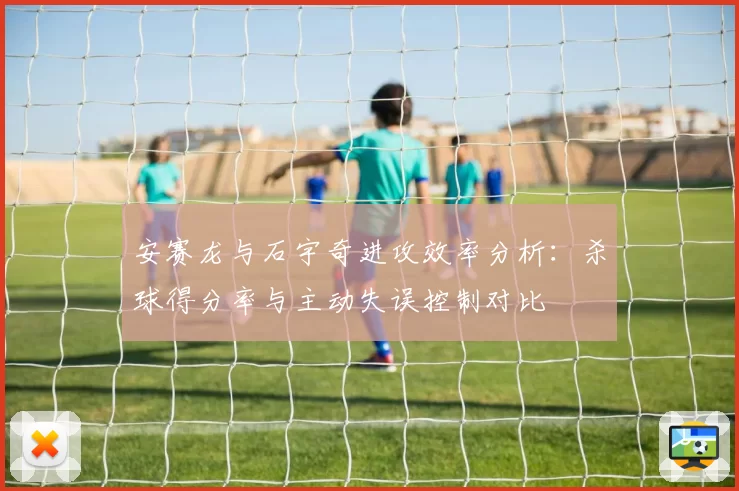 安赛龙与石宇奇进攻效率分析:杀球得分率与主动失误控制对比