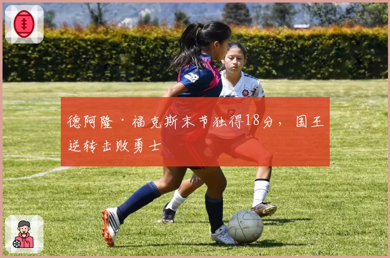 德阿隆·福克斯末节独得18分，国王逆转击败勇士
