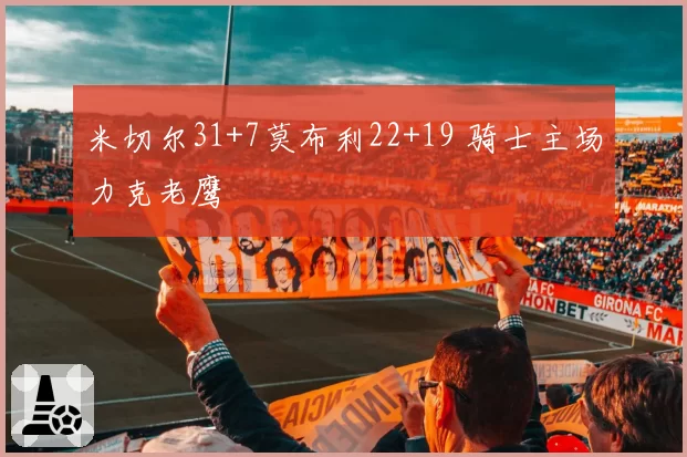 米切尔31+7莫布利22+19 骑士主场力克老鹰
