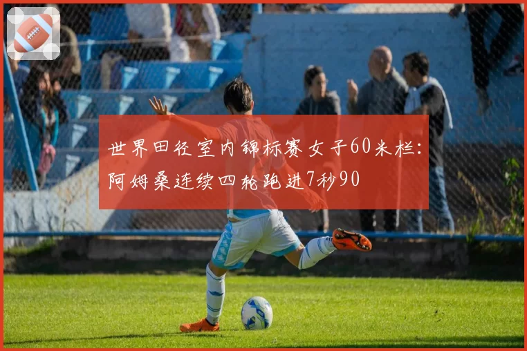 世界田径室内锦标赛女子60米栏：阿姆桑连续四轮跑进7秒90