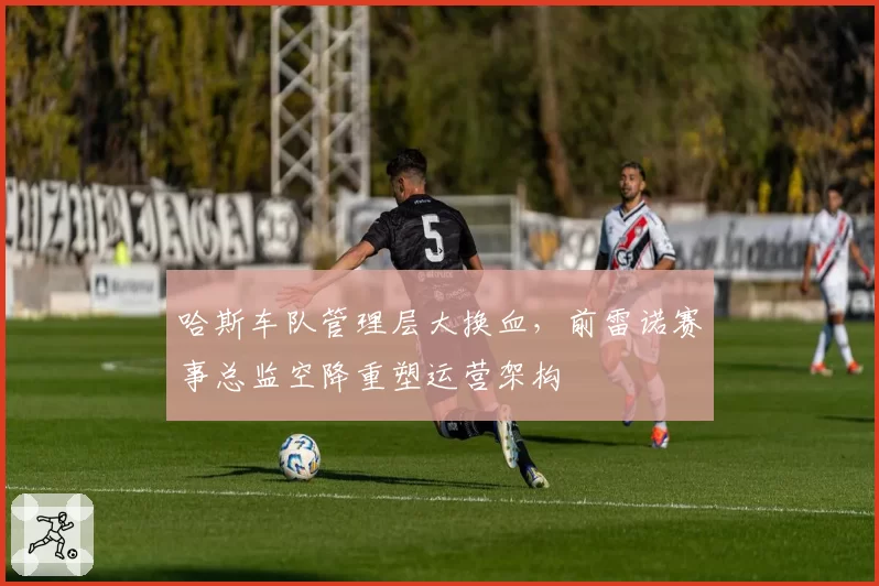 哈斯车队管理层大换血，前雷诺赛事总监空降重塑运营架构