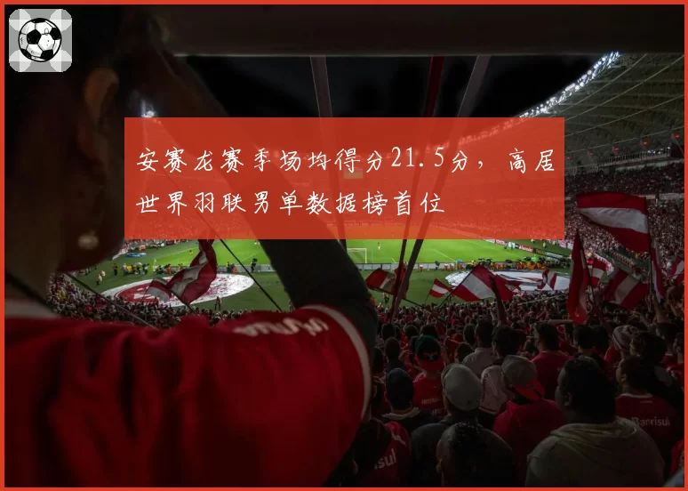 安赛龙赛季场均得分21.5分，高居世界羽联男单数据榜首位