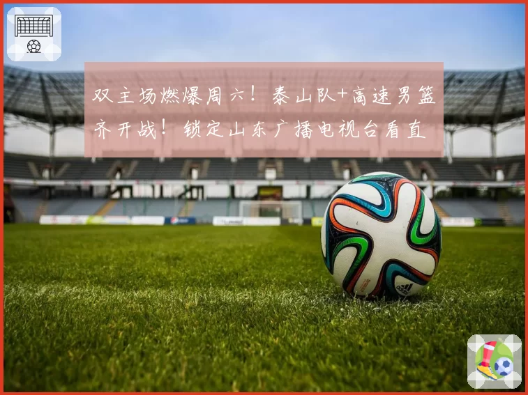 双主场燃爆周六！泰山队+高速男篮齐开战！锁定山东广播电视台看直播