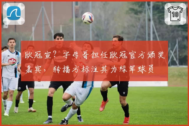 欧冠宣？字母哥担任欧冠官方颁奖嘉宾，转播方标注其为绿军球员