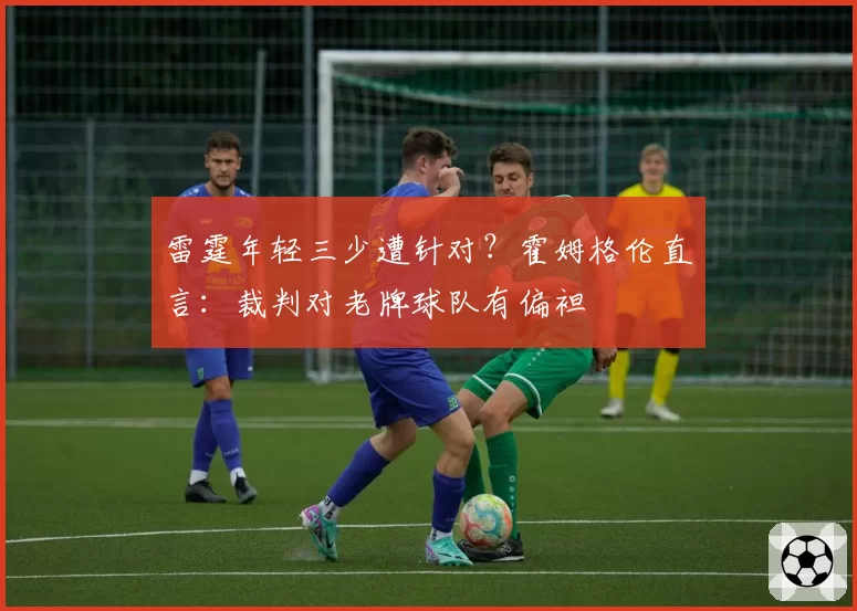 雷霆年轻三少遭针对?霍姆格伦直言:裁判对老牌球队有偏袒