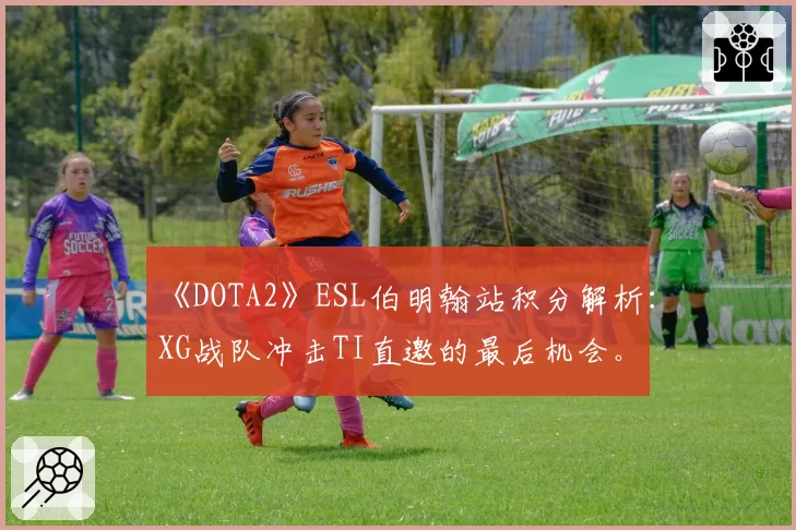 《DOTA2》ESL伯明翰站积分解析：XG战队冲击TI直邀的最后机会。