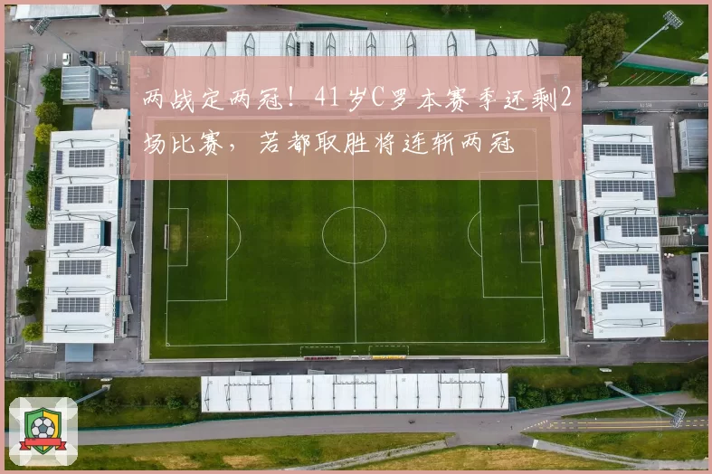 两战定两冠！41岁C罗本赛季还剩2场比赛，若都取胜将连斩两冠