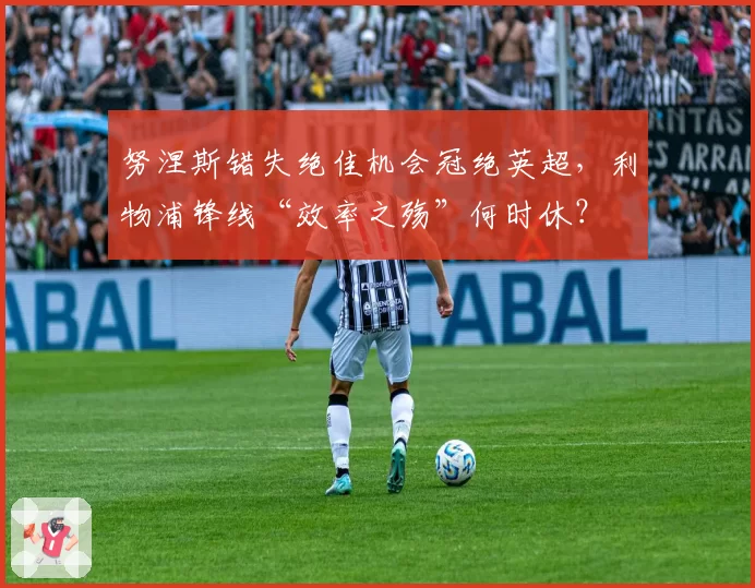 努涅斯错失绝佳机会冠绝英超，利物浦锋线“效率之殇”何时休？