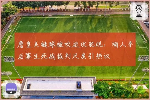 詹皇关键球被吹进攻犯规,湖人季后赛生死战裁判尺度引热议