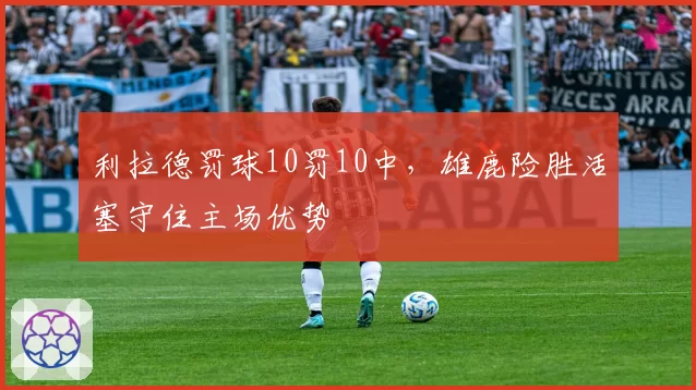 利拉德罚球10罚10中,雄鹿险胜活塞守住主场优势