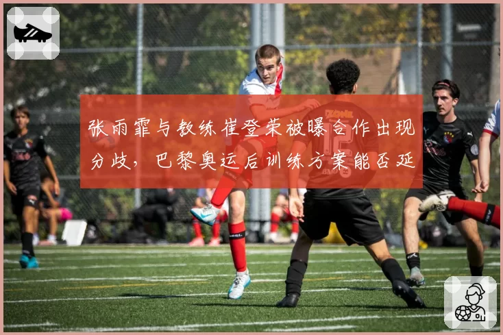 张雨霏与教练崔登荣被曝合作出现分歧，巴黎奥运后训练方案能否延续？