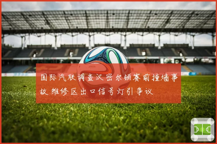 国际汽联调查汉密尔顿赛前撞墙事故 维修区出口信号灯引争议