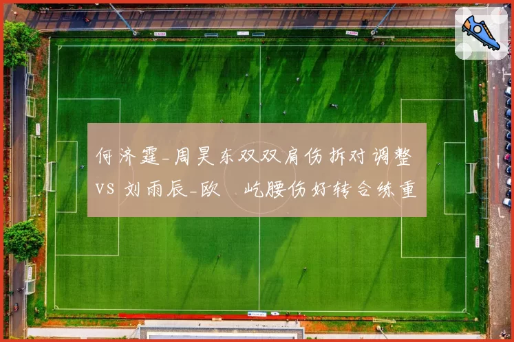 何济霆_周昊东双双肩伤拆对调整 vs 刘雨辰_欧烜屹腰伤好转合练重启