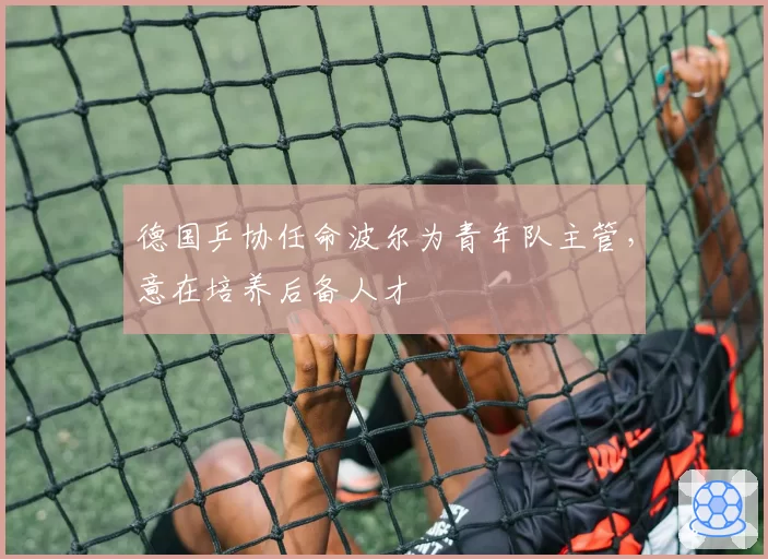 德国乒协任命波尔为青年队主管,意在培养后备人才