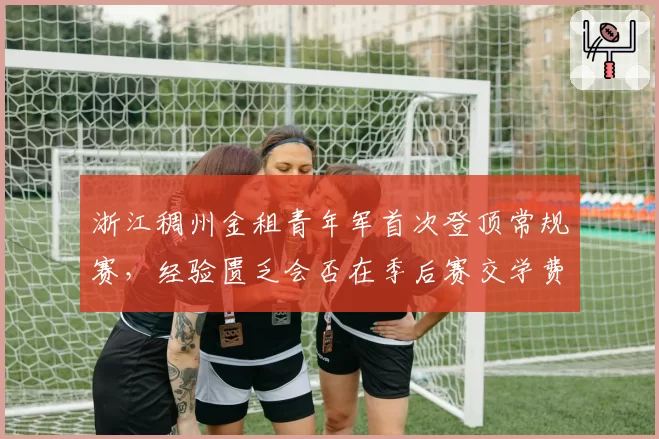 浙江稠州金租青年军首次登顶常规赛，经验匮乏会否在季后赛交学费？