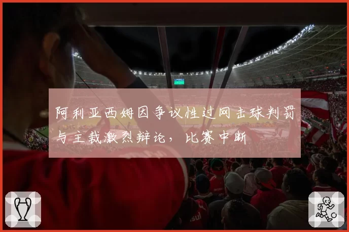 阿利亚西姆因争议性过网击球判罚与主裁激烈辩论，比赛中断