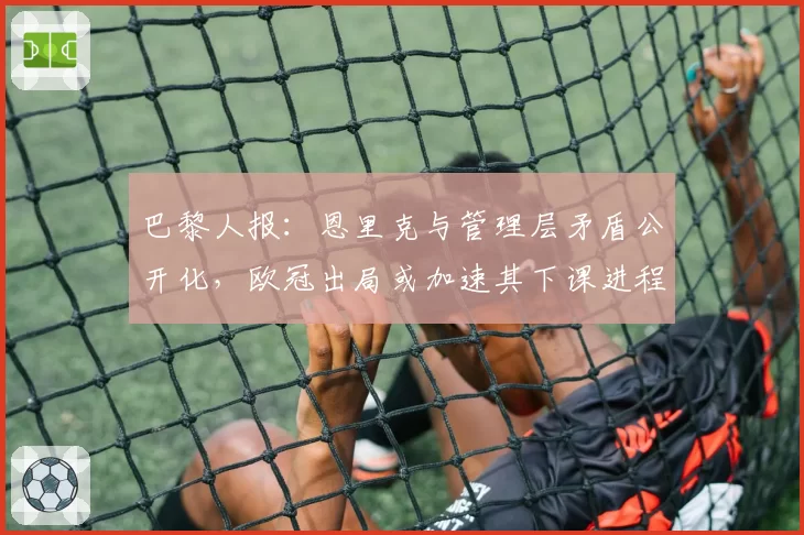 巴黎人报：恩里克与管理层矛盾公开化，欧冠出局或加速其下课进程