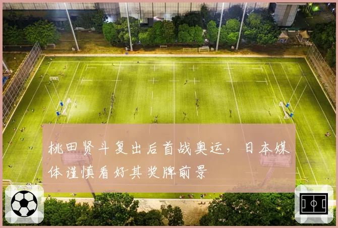 桃田贤斗复出后首战奥运，日本媒体谨慎看好其奖牌前景