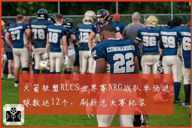 火箭联盟RLCS世界赛NRG战队单场进球数达12个，刷新总决赛纪录