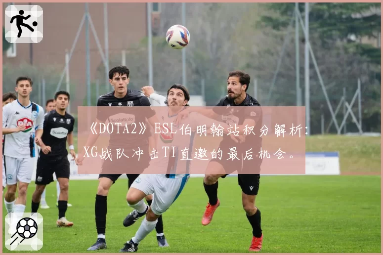 《DOTA2》ESL伯明翰站积分解析：XG战队冲击TI直邀的最后机会。