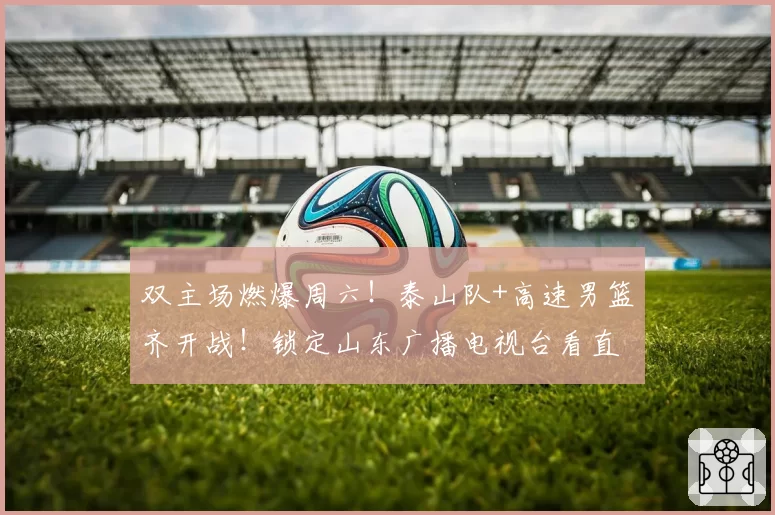 双主场燃爆周六!泰山队+高速男篮齐开战!锁定山东广播电视台看直播