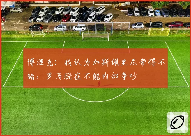 博涅克：我认为加斯佩里尼带得不错，罗马现在不能内部争吵
