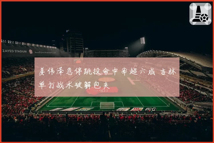 姜伟泽急停跳投命中率超六成 吉林单打战术破解包夹