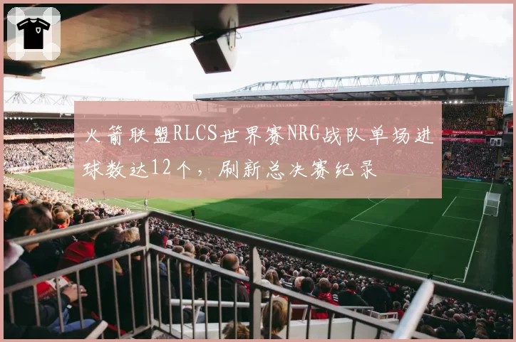 火箭联盟RLCS世界赛NRG战队单场进球数达12个，刷新总决赛纪录