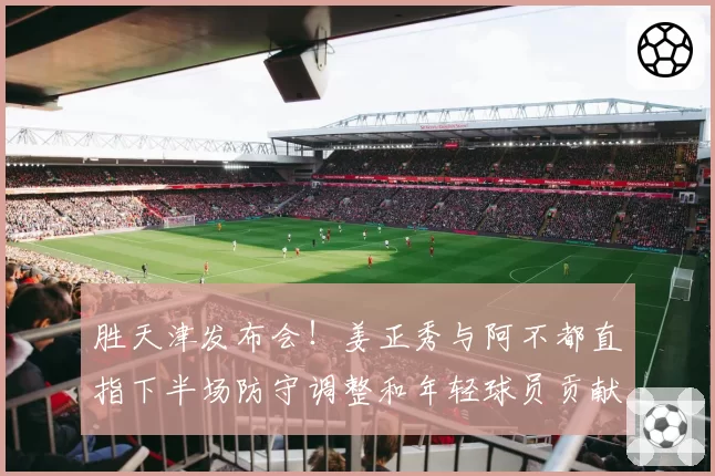 胜天津发布会！姜正秀与阿不都直指下半场防守调整和年轻球员贡献