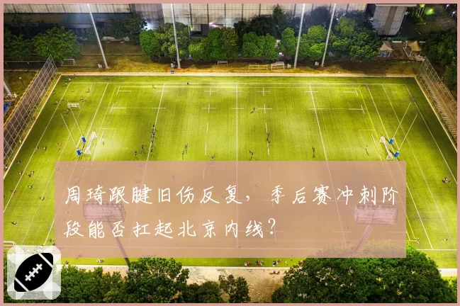 周琦跟腱旧伤反复,季后赛冲刺阶段能否扛起北京内线?