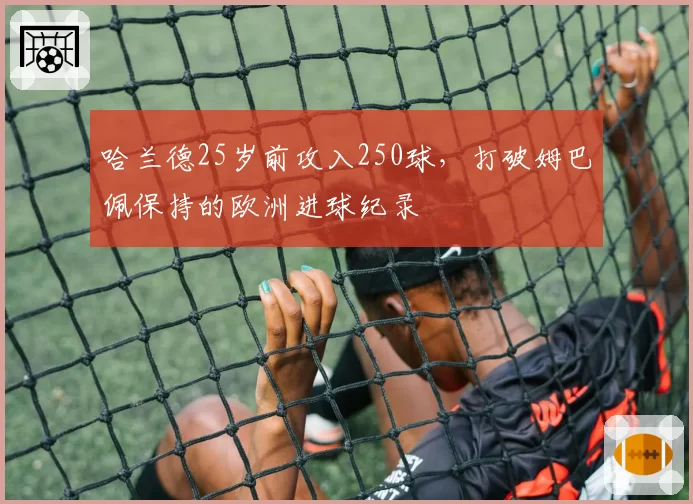 哈兰德25岁前攻入250球，打破姆巴佩保持的欧洲进球纪录