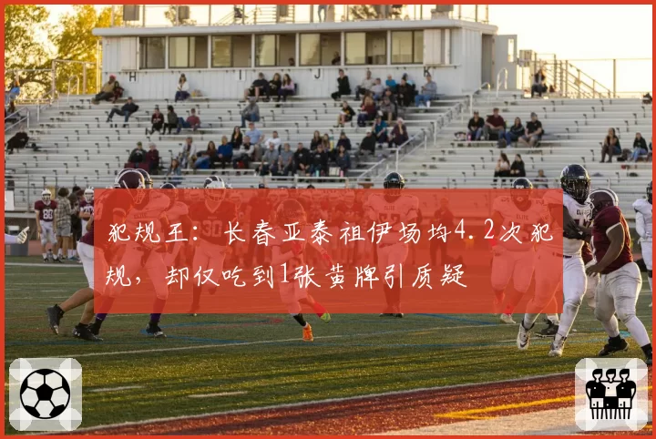 犯规王:长春亚泰祖伊场均4.2次犯规,却仅吃到1张黄牌引质疑