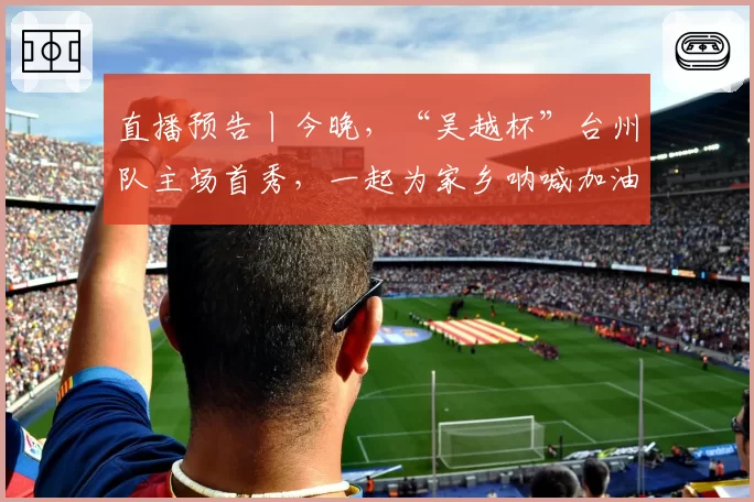 直播预告丨今晚，“吴越杯”台州队主场首秀，一起为家乡呐喊加油！