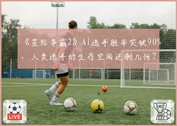 《星际争霸2》AI选手胜率突破90%,人类选手的生存空间还剩几何?