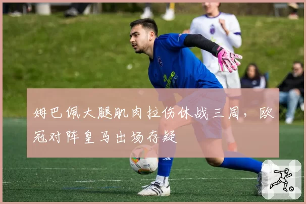 姆巴佩大腿肌肉拉伤休战三周,欧冠对阵皇马出场存疑
