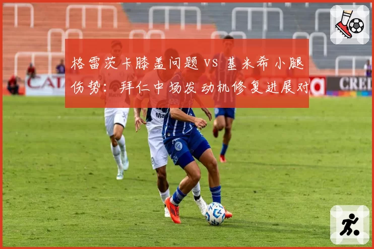 格雷茨卡膝盖问题 vs 基米希小腿伤势:拜仁中场发动机修复进展对比