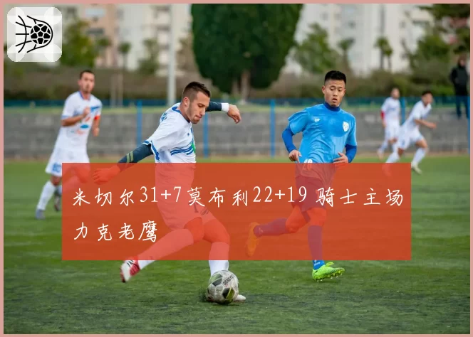 米切尔31+7莫布利22+19 骑士主场力克老鹰